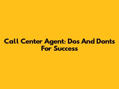 Call Center Agent: Dos And Don'ts For Success