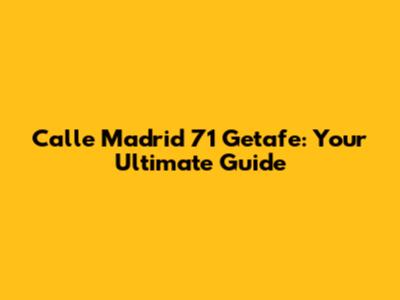 Calle Madrid 71 Getafe: Your Ultimate Guide