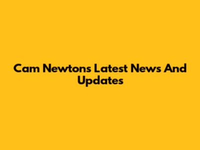 Cam Newton's Latest News And Updates