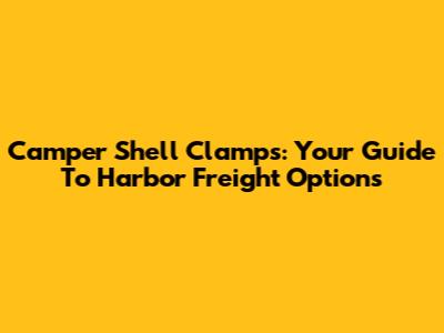 Camper Shell Clamps: Your Guide To Harbor Freight Options