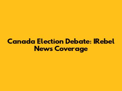 Canada Election Debate: IRebel News Coverage