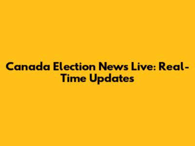 Canada Election News Live: Real-Time Updates
