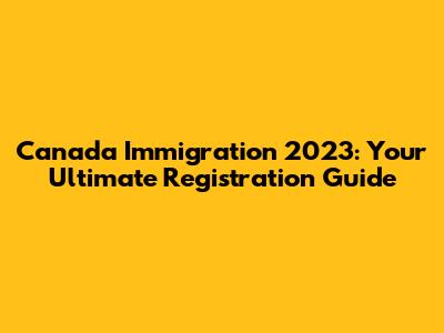 Canada Immigration 2023: Your Ultimate Registration Guide