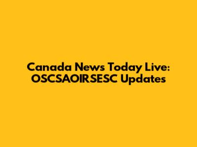 Canada News Today Live: OSCSAOIRSESC Updates