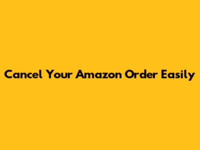 Cancel Your Amazon Order Easily