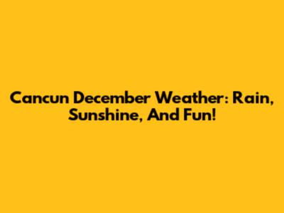 Cancun December Weather: Rain, Sunshine, And Fun!