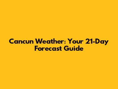 Cancun Weather: Your 21-Day Forecast Guide