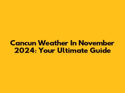 Cancun Weather In November 2024: Your Ultimate Guide