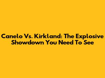 Canelo Vs. Kirkland: The Explosive Showdown You Need To See