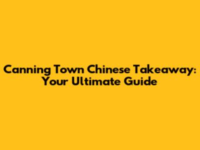 Canning Town Chinese Takeaway: Your Ultimate Guide