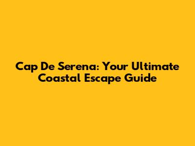 Cap De Serena: Your Ultimate Coastal Escape Guide
