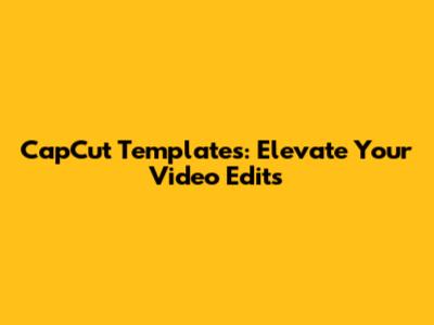 CapCut Templates: Elevate Your Video Edits