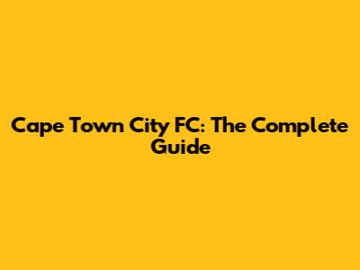 Cape Town City FC: The Complete Guide