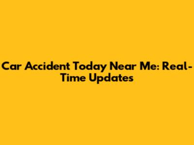 Car Accident Today Near Me: Real-Time Updates