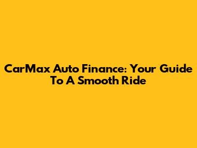 CarMax Auto Finance: Your Guide To A Smooth Ride