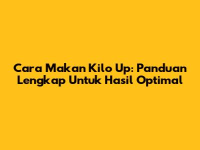 Cara Makan Kilo Up: Panduan Lengkap Untuk Hasil Optimal