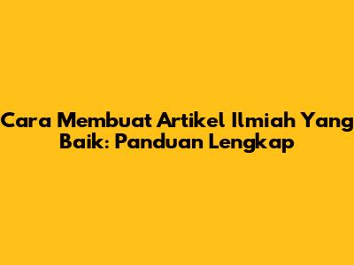 Cara Membuat Artikel Ilmiah Yang Baik: Panduan Lengkap