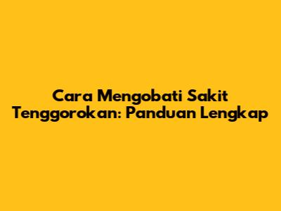 Cara Mengobati Sakit Tenggorokan: Panduan Lengkap