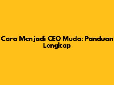 Cara Menjadi CEO Muda: Panduan Lengkap