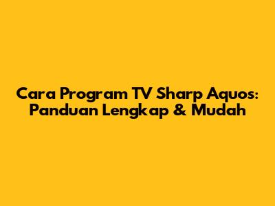 Cara Program TV Sharp Aquos: Panduan Lengkap & Mudah