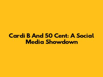 Cardi B And 50 Cent: A Social Media Showdown