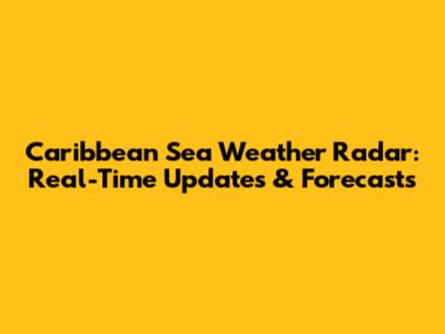 Caribbean Sea Weather Radar: Real-Time Updates & Forecasts