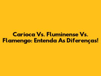 Carioca Vs. Fluminense Vs. Flamengo: Entenda As Diferenças!