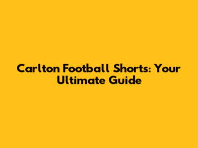 Carlton Football Shorts: Your Ultimate Guide