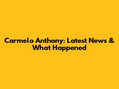 Carmelo Anthony: Latest News & What Happened