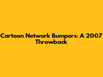 Cartoon Network Bumpers: A 2007 Throwback