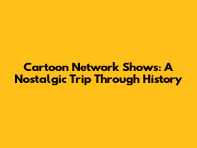 Cartoon Network Shows: A Nostalgic Trip Through History