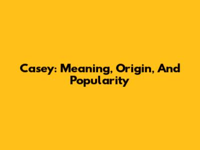 Casey: Meaning, Origin, And Popularity