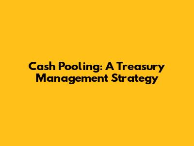 Cash Pooling: A Treasury Management Strategy