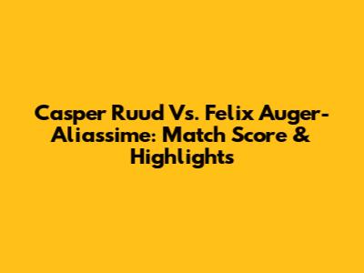 Casper Ruud Vs. Felix Auger-Aliassime: Match Score & Highlights