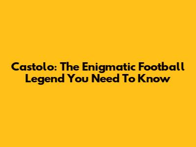 Castolo: The Enigmatic Football Legend You Need To Know