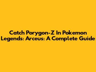 Catch Porygon-Z In Pokemon Legends: Arceus: A Complete Guide