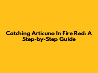 Catching Articuno In Fire Red: A Step-by-Step Guide
