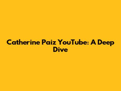 Catherine Paiz YouTube: A Deep Dive