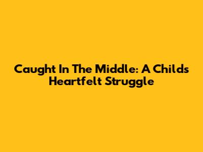 Caught In The Middle: A Child's Heartfelt Struggle