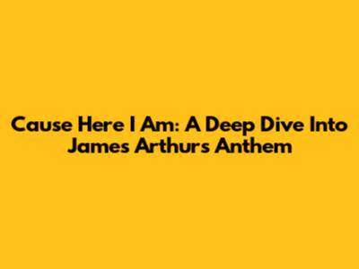 Cause Here I Am: A Deep Dive Into James Arthur's Anthem