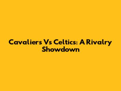 Cavaliers Vs Celtics: A Rivalry Showdown