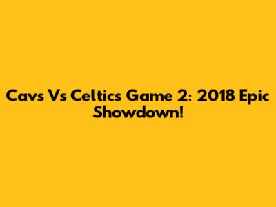 Cavs Vs Celtics Game 2: 2018 Epic Showdown!