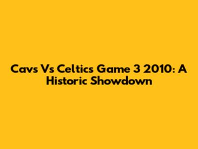 Cavs Vs Celtics Game 3 2010: A Historic Showdown