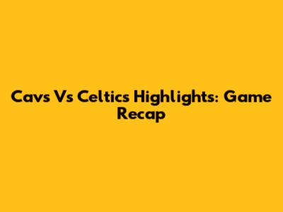 Cavs Vs Celtics Highlights: Game Recap