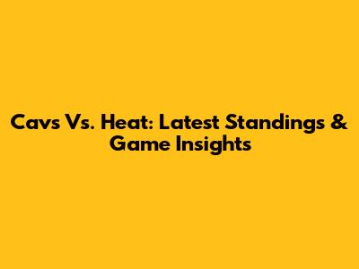 Cavs Vs. Heat: Latest Standings & Game Insights