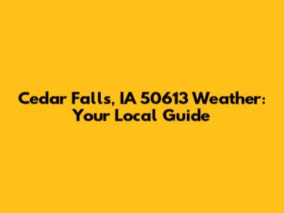 Cedar Falls, IA 50613 Weather: Your Local Guide