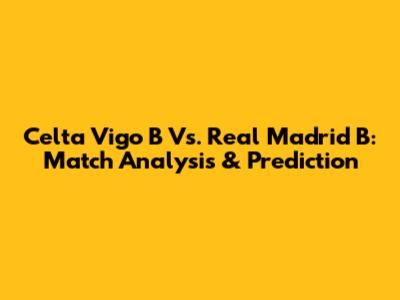 Celta Vigo B Vs. Real Madrid B: Match Analysis & Prediction