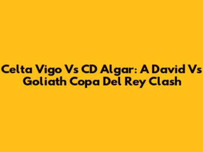 Celta Vigo Vs CD Algar: A David Vs Goliath Copa Del Rey Clash