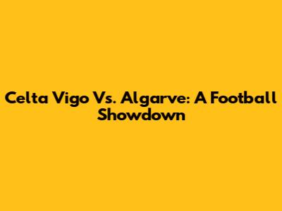 Celta Vigo Vs. Algarve: A Football Showdown