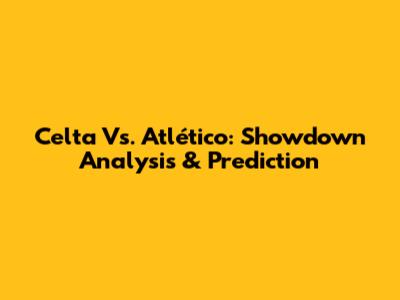 Celta Vs. Atlético: Showdown Analysis & Prediction